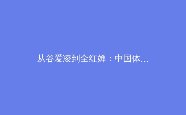从谷爱凌到全红婵：中国体育新偶像的崛起与时代价值 - 4